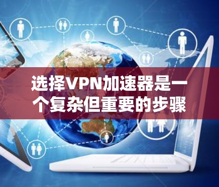 选择VPN加速器是一个复杂但重要的步骤，需要综合考虑多个因素。以下是一个结构化的指南，帮助你更清晰地进行选择