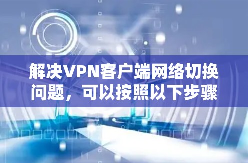 解决<strong>VPN客户端</strong>网络切换问题,可以按照以下步骤进行