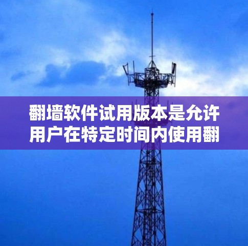翻墙软件试用版本是允许用户在特定时间内使用翻墙软件的版本,通常用于测试功能和配置。以下是一些常见的国内使用翻墙软件的试用版本 翻墙软件试用版本是允许用户在特定时间内使用翻墙软件的版本,通常用于测试功能和配置。以下是一些常见的国内使用翻墙软件的试用版本