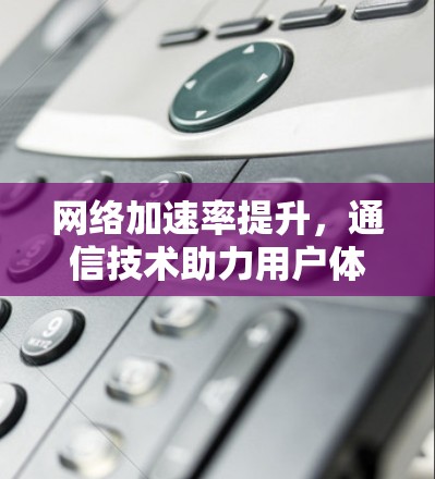 网络加速率提升,通信技术助力用户体验 网络加速率提升,通信技术助力用户体验