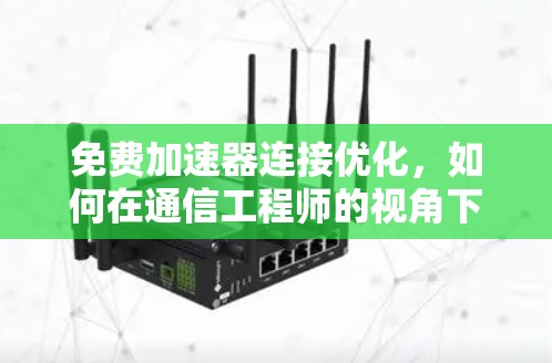 免费加速器连接优化,如何在通信工程师的视角下高效管理网络连接