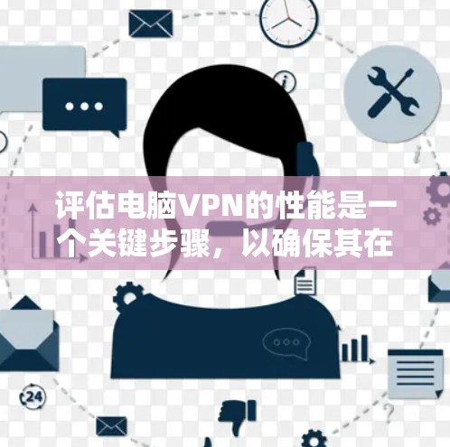 评估电脑VPN的性能是一个关键步骤，以确保其在你的使用场景中表现良好。以下是根据上述思考过程整理的评估步骤