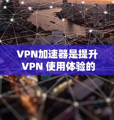 VPN加速器是提升 VPN 使用体验的重要工具,帮助用户更快地访问外部服务器。以下是一个有条理的总结,帮助您更好地理解和使用VPN加速器