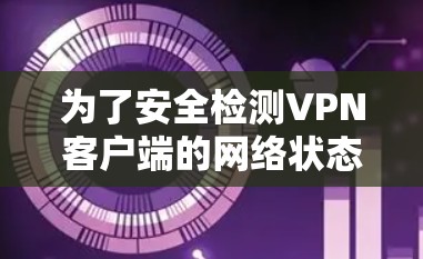 为了安全检测<strong>VPN客户端</strong>的网络状态,可以按照以下步骤操作