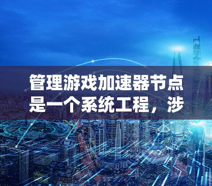 管理游戏加速器节点是一个系统工程,涉及多个步骤和理解。以下是详细的指南 管理游戏加速器节点是一个系统工程,涉及多个步骤和理解。以下是详细的指南