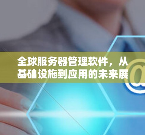 全球服务器管理软件,从基础设施到应用的未来展望 全球服务器管理软件,从基础设施到应用的未来展望