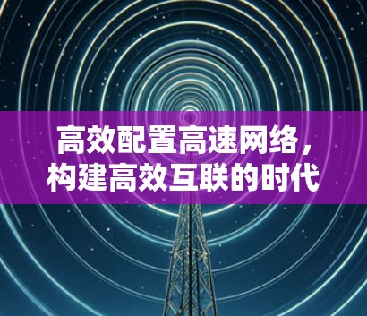 高效配置高速网络，构建高效互联的时代新范式