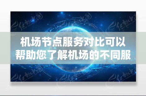 机场节点服务对比可以帮助您了解机场的不同服务点的优缺点,从而更好地规划机场的运营或选择最佳的节点。以下是几个主要机场节点的对比分析 机场节点服务对比可以帮助您了解机场的不同服务点的优缺点,从而更好地规划机场的运营或选择最佳的节点。以下是几个主要机场节点的对比分析