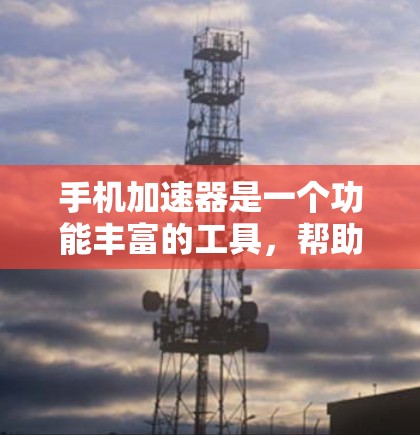 手机加速器是一个功能丰富的工具，帮助用户减少数据传输量，提高手机使用体验。以下是关于手机加速器的主要功能介绍