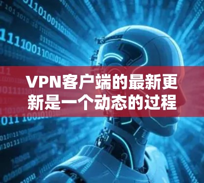 <strong>VPN客户端</strong>的最新更新是一个动态的过程,用户可以根据自己的需求和预算选择合适的版本。以下是一些最新的版本更新,涵盖功能、性能、安全和兼容性方面的改进