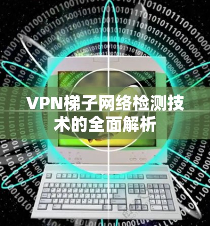 VPN梯子网络检测技术的全面解析 VPN梯子网络检测技术的全面解析