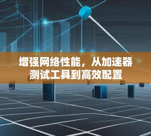 增强网络性能,从加速器测试工具到高效配置 增强网络性能,从加速器测试工具到高效配置