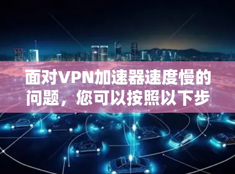 面对VPN加速器速度慢的问题，您可以按照以下步骤进行处理