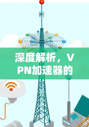 深度解析，VPN加速器的性能与安全
