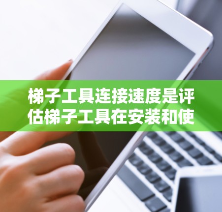 梯子工具连接速度是评估梯子工具在安装和使用中的效率的重要指标。以下是对梯子工具连接速度的详细分析