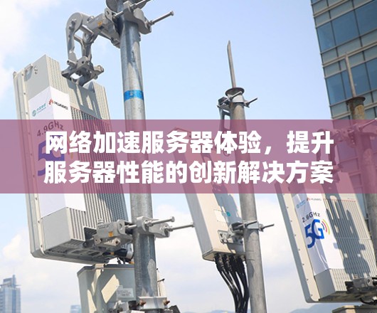 <strong>网络加速</strong>服务器体验,提升服务器性能的创新解决方案