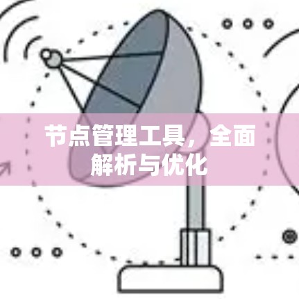 节点管理工具,全面解析与优化 节点管理工具,全面解析与优化