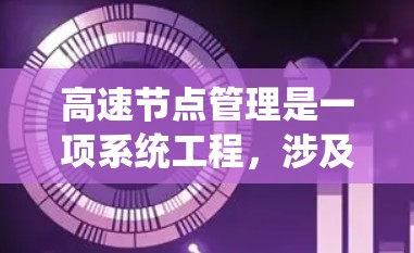 高速节点管理是一项系统工程，涉及多个关键方面，以下是对高速节点管理的详细总结