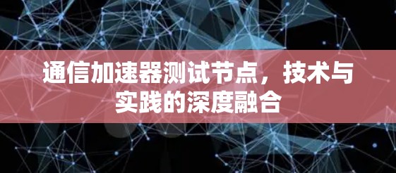 通信加速器测试节点，技术与实践的深度融合