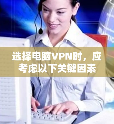 选择电脑VPN时，应考虑以下关键因素，以确保安全、高效且满足使用需求