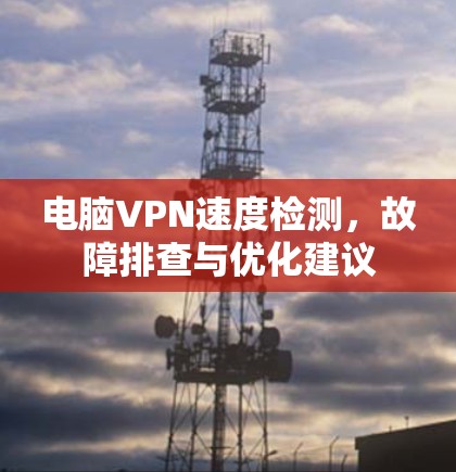 电脑VPN速度检测,故障排查与优化建议 电脑VPN速度检测,故障排查与优化建议