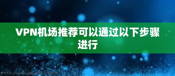 VPN机场推荐可以通过以下步骤进行