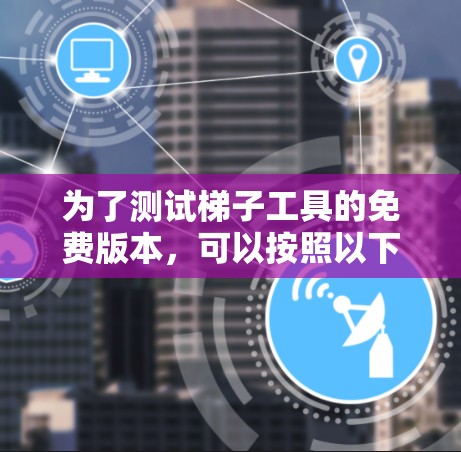 为了测试梯子工具的免费版本，可以按照以下步骤进行
