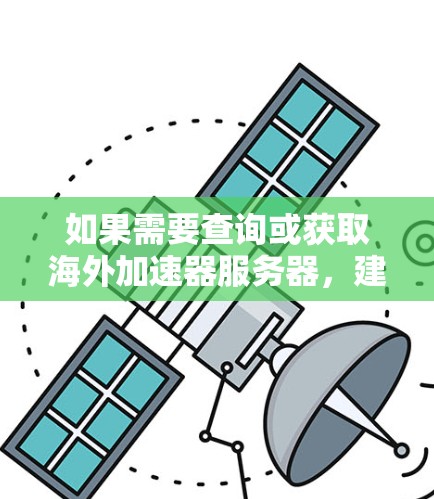 如果需要查询或获取海外加速器服务器,建议您参考以下步骤或工具,以确保服务器的安全性和稳定性 如果需要查询或获取海外加速器服务器,建议您参考以下步骤或工具,以确保服务器的安全性和稳定性