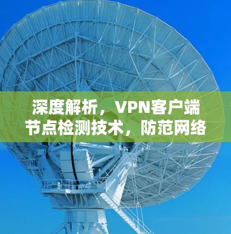 深度解析,<strong>VPN客户端</strong>节点检测技术,防范网络威胁,提升网络安全
