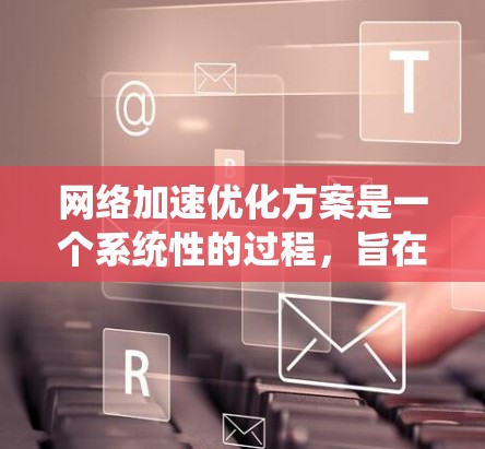 <strong>网络加速</strong>优化方案是一个系统性的过程,旨在通过优化设备配置、存储管理、网络设置、连接方式、使用场景以及优先级等多方面来提升网络连接的效率和稳定性。以下是一个详细的优化方案