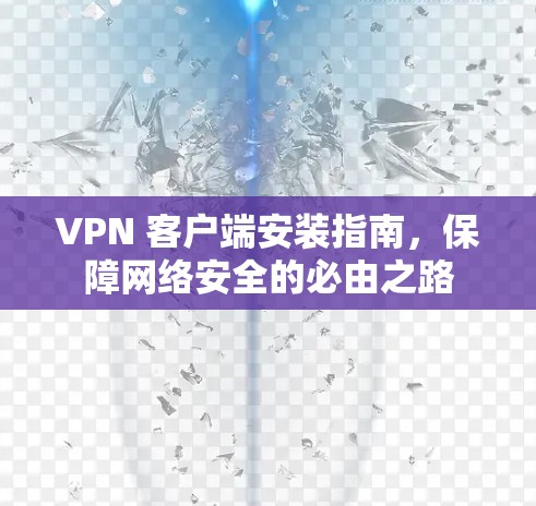 VPN 客户端安装指南,保障网络安全的必由之路