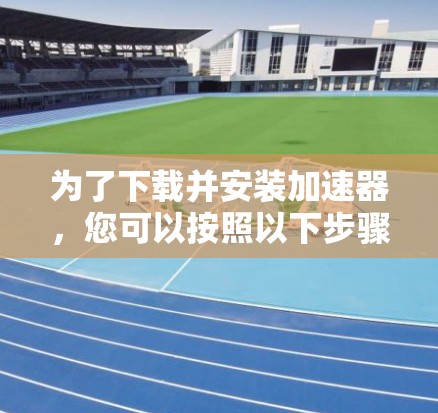 为了下载并安装加速器,您可以按照以下步骤操作 为了下载并安装加速器,您可以按照以下步骤操作
