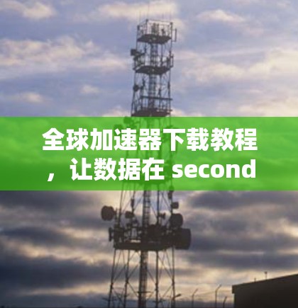 全球加速器下载教程，让数据在 seconds 入手