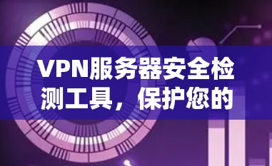 VPN服务器安全检测工具,保护您的网络环境 VPN服务器安全检测工具,保护您的网络环境