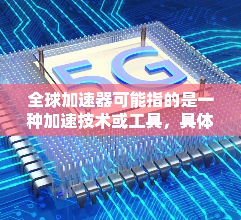 全球加速器可能指的是一种加速技术或工具,具体取决于上下文。以下是一些可能的解释 全球加速器可能指的是一种加速技术或工具,具体取决于上下文。以下是一些可能的解释