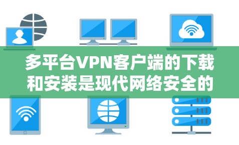 多平台<strong>VPN客户端</strong>的下载和安装是现代网络安全的重要技能。以下是详细的教程,涵盖不同平台的下载和安装步骤