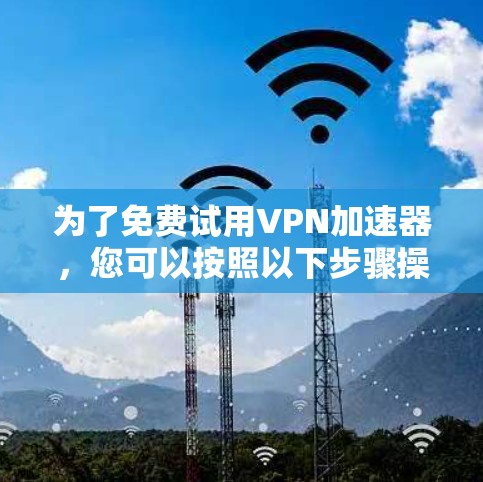 为了免费试用VPN加速器,您可以按照以下步骤操作