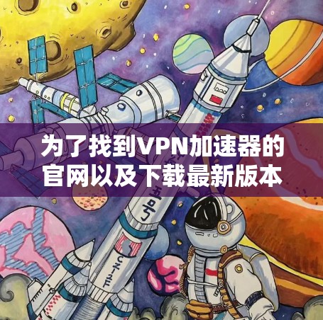为了找到VPN加速器的官网以及下载最新版本,以下是一条详细的步骤说明 为了找到VPN加速器的官网以及下载最新版本,以下是一条详细的步骤说明