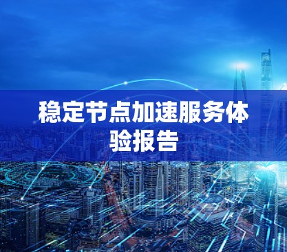 稳定节点加速服务体验报告