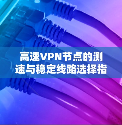 高速VPN节点的测速与稳定线路选择指南 高速VPN节点的测速与稳定线路选择指南