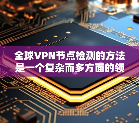 全球VPN节点检测的方法是一个复杂而多方面的领域，涉及多个技术手段和策略。以下是对该领域的一系列详细总结和分析