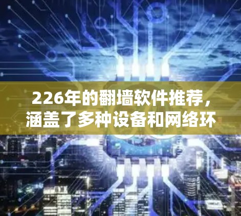 226年的翻墙软件推荐,涵盖了多种设备和网络环境,提供了多种选择,以满足不同用户的需要。以下是一些推荐,涵盖PC、移动设备、平板、网络设备等 226年的翻墙软件推荐,涵盖了多种设备和网络环境,提供了多种选择,以满足不同用户的需要。以下是一些推荐,涵盖PC、移动设备、平板、网络设备等