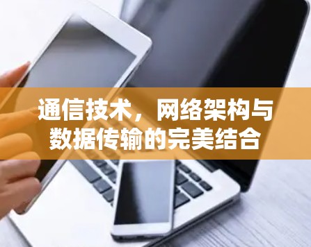 通信技术,网络架构与数据传输的完美结合 通信技术,网络架构与数据传输的完美结合
