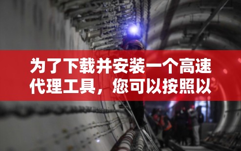 为了下载并安装一个高速代理工具,您可以按照以下步骤进行 为了下载并安装一个高速代理工具,您可以按照以下步骤进行