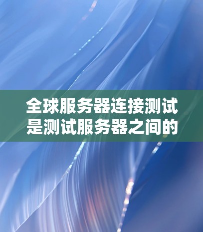 全球服务器连接测试是测试服务器之间的通信连接是否正常的一种方法。以下是一个详细的步骤指南,帮助您进行全球服务器连接测试 全球服务器连接测试是测试服务器之间的通信连接是否正常的一种方法。以下是一个详细的步骤指南,帮助您进行全球服务器连接测试