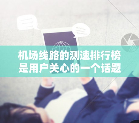 机场线路的测速排行榜是用户关心的一个话题。以下是根据最新数据整理的一些机场测速情况,供参考 机场线路的测速排行榜是用户关心的一个话题。以下是根据最新数据整理的一些机场测速情况,供参考