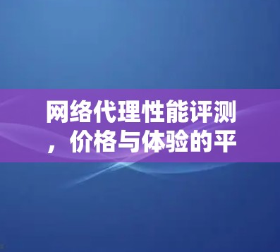 网络代理性能评测,价格与体验的平衡 网络代理性能评测,价格与体验的平衡