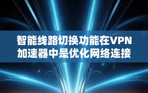 智能线路切换功能在VPN加速器中是优化网络连接的重要技术，具有以下几个关键点