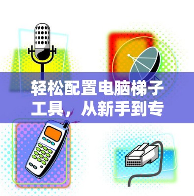 轻松配置电脑梯子工具,从新手到专家的指南 轻松配置电脑梯子工具,从新手到专家的指南