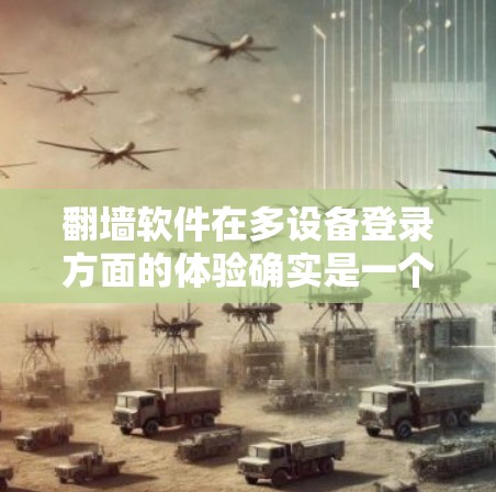 翻墙软件在多设备登录方面的体验确实是一个需要仔细考虑的问题。以下是一些关键点和建议，帮助你更好地理解和使用翻墙软件